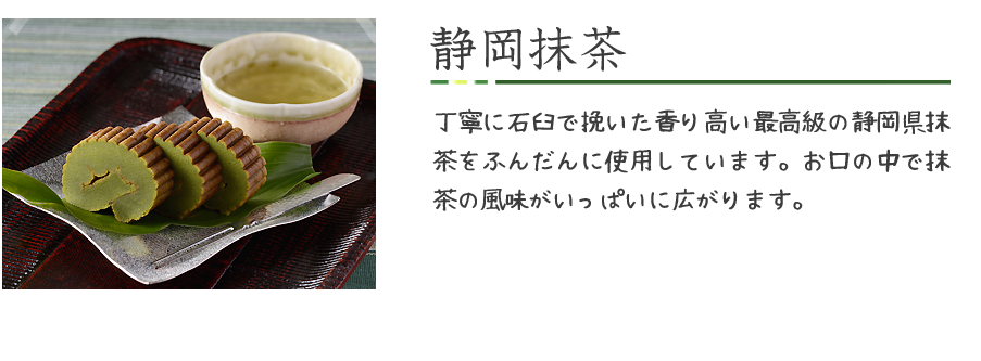 静岡抹茶-丁寧に石臼で挽いた香り高い最高級の静岡県抹茶をふんだんに使用しています。お口の中で抹茶の風味がいっぱいに広がります。